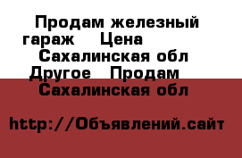 Продам железный гараж  › Цена ­ 45 000 - Сахалинская обл. Другое » Продам   . Сахалинская обл.